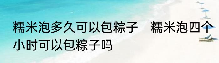 糯米泡多久可以包粽子　糯米泡四个小时可以包粽子吗