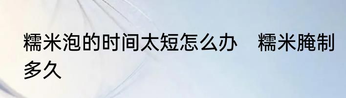 糯米泡的时间太短怎么办　糯米腌制多久