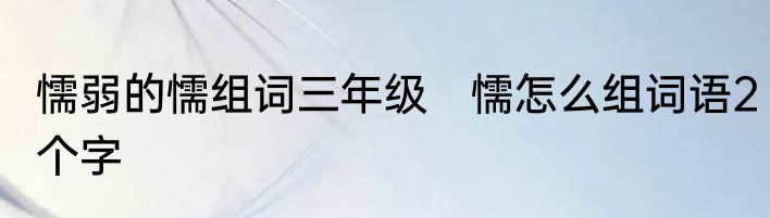 懦弱的懦组词三年级　懦怎么组词语2个字