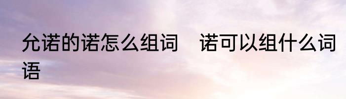 允诺的诺怎么组词　诺可以组什么词语