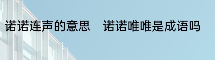 诺诺连声的意思　诺诺唯唯是成语吗