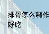 排骨怎么制作才好吃　排骨怎么弄才好吃