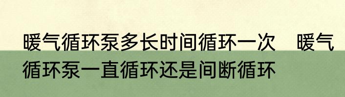 暖气循环泵多长时间循环一次　暖气循环泵一直循环还是间断循环