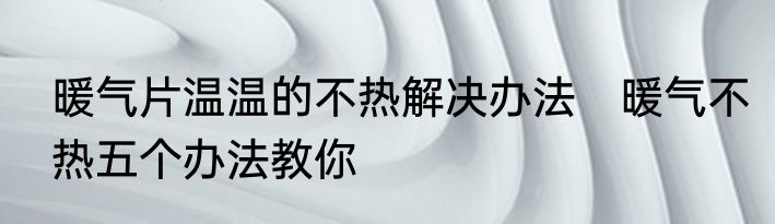 暖气片温温的不热解决办法　暖气不热五个办法教你