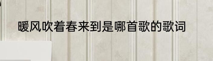 暖风吹着春来到是哪首歌的歌词