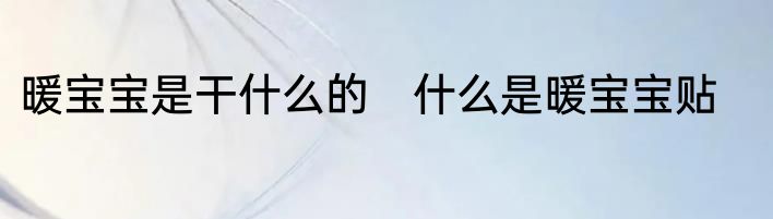 暖宝宝是干什么的　什么是暖宝宝贴