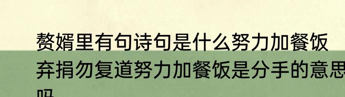 赘婿里有句诗句是什么努力加餐饭　弃捐勿复道努力加餐饭是分手的意思吗