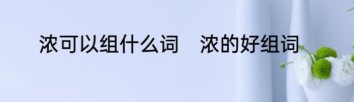浓可以组什么词　浓的好组词
