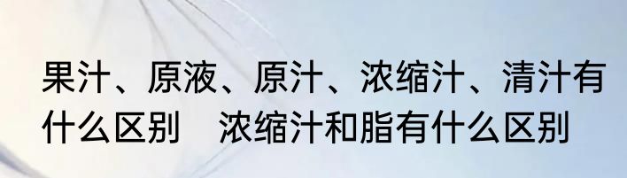 果汁、原液、原汁、浓缩汁、清汁有什么区别　浓缩汁和脂有什么区别