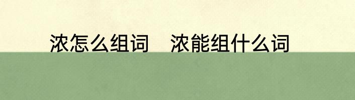 浓怎么组词　浓能组什么词