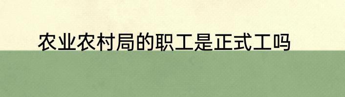 农业农村局的职工是正式工吗