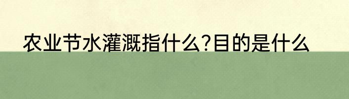 农业节水灌溉指什么?目的是什么