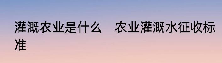 灌溉农业是什么　农业灌溉水征收标准