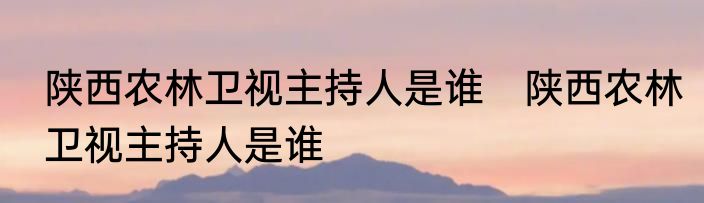 陕西农林卫视主持人是谁　陕西农林卫视主持人是谁