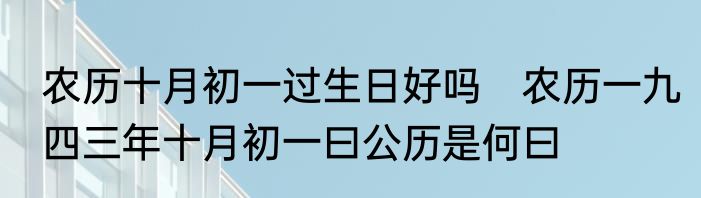 农历十月初一过生日好吗　农历一九四三年十月初一曰公历是何曰