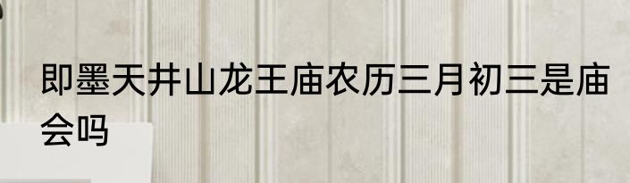 即墨天井山龙王庙农历三月初三是庙会吗