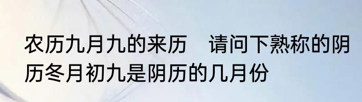 农历九月九的来历　请问下熟称的阴历冬月初九是阴历的几月份