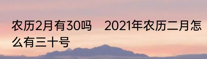 农历2月有30吗　2021年农历二月怎么有三十号
