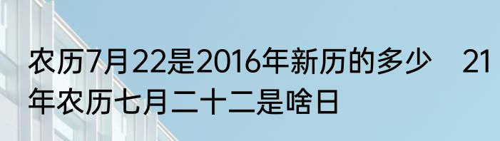 农历7月22是2016年新历的多少　21年农历七月二十二是啥日