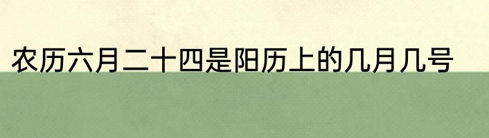 农历六月二十四是阳历上的几月几号
