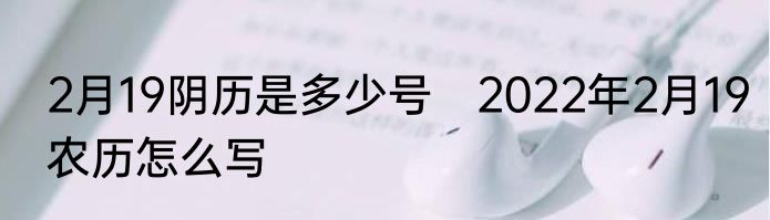 2月19阴历是多少号　2022年2月19农历怎么写