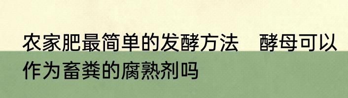 农家肥最简单的发酵方法　酵母可以作为畜粪的腐熟剂吗