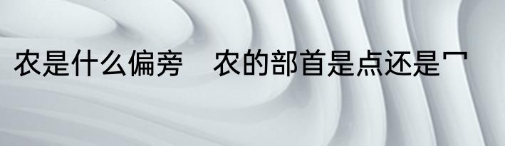 农是什么偏旁　农的部首是点还是冖