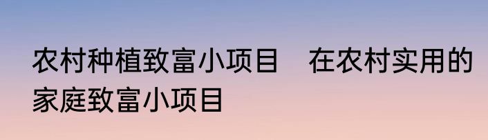 农村种植致富小项目　在农村实用的家庭致富小项目