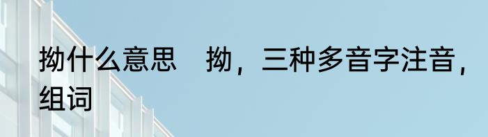 拗什么意思　拗，三种多音字注音，组词