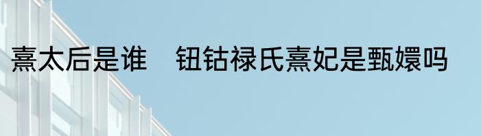 熹太后是谁　钮钴禄氏熹妃是甄嬛吗