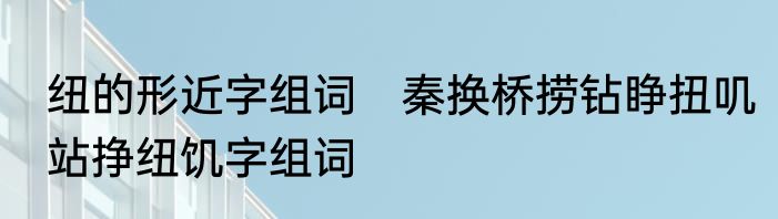 纽的形近字组词　秦换桥捞钻睁扭叽站挣纽饥字组词