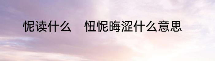 怩读什么　忸怩晦涩什么意思