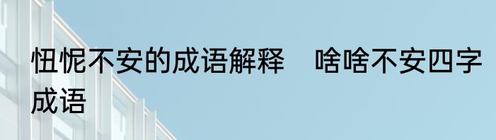 忸怩不安的成语解释　啥啥不安四字成语