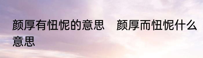 颜厚有忸怩的意思　颜厚而忸怩什么意思