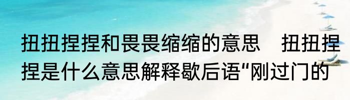 扭扭捏捏和畏畏缩缩的意思　扭扭捏捏是什么意思解释歇后语“刚过门的