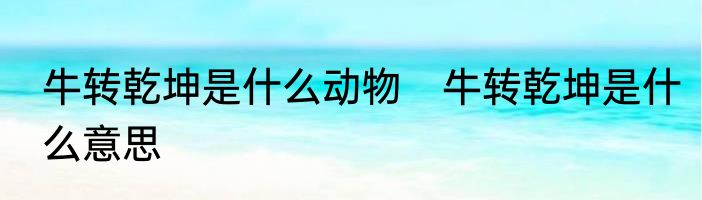 牛转乾坤是什么动物　牛转乾坤是什么意思