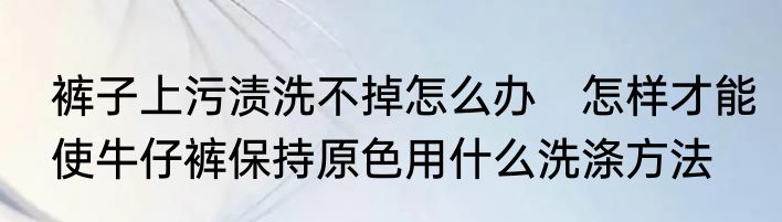 裤子上污渍洗不掉怎么办　怎样才能使牛仔裤保持原色用什么洗涤方法