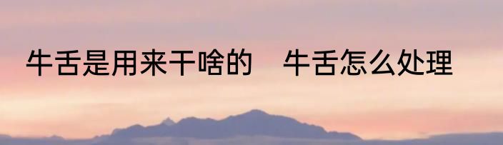 牛舌是用来干啥的　牛舌怎么处理