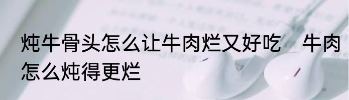 炖牛骨头怎么让牛肉烂又好吃　牛肉怎么炖得更烂