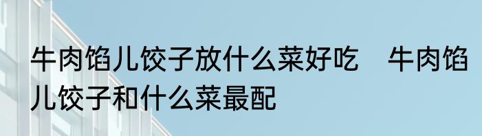 牛肉馅儿饺子放什么菜好吃　牛肉馅儿饺子和什么菜最配