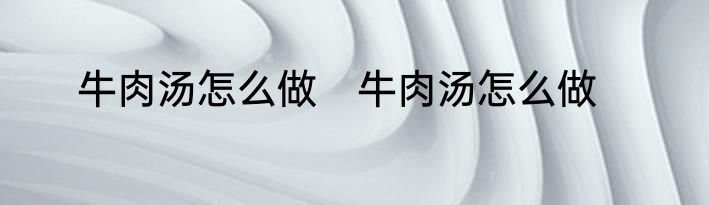 牛肉汤怎么做　牛肉汤怎么做