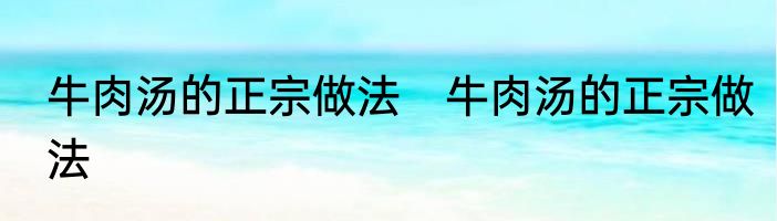 牛肉汤的正宗做法　牛肉汤的正宗做法