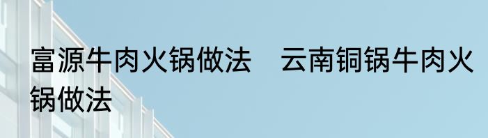 富源牛肉火锅做法　云南铜锅牛肉火锅做法
