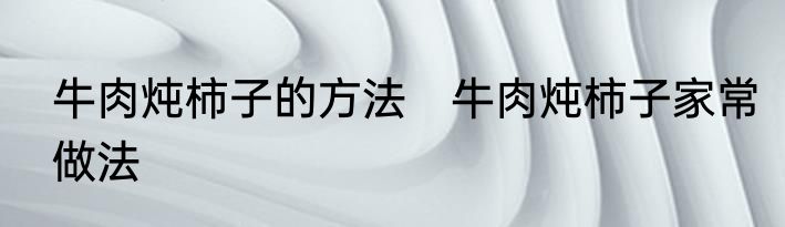 牛肉炖柿子的方法　牛肉炖柿子家常做法