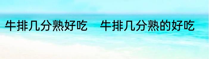 牛排几分熟好吃　牛排几分熟的好吃