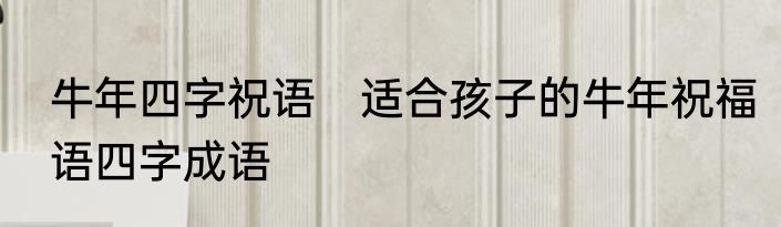 牛年四字祝语　适合孩子的牛年祝福语四字成语