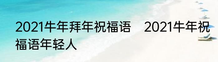 2021牛年拜年祝福语　2021牛年祝福语年轻人