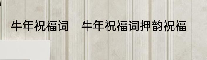 牛年祝福词　牛年祝福词押韵祝福
