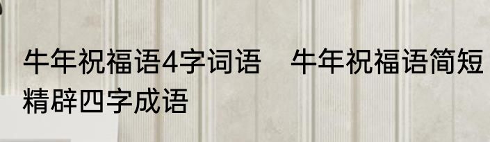 牛年祝福语4字词语　牛年祝福语简短精辟四字成语