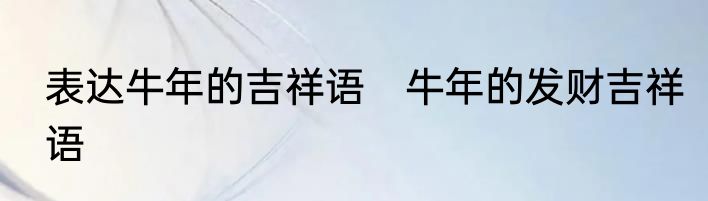 表达牛年的吉祥语　牛年的发财吉祥语